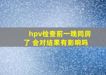 hpv检查前一晚同房了 会对结果有影响吗